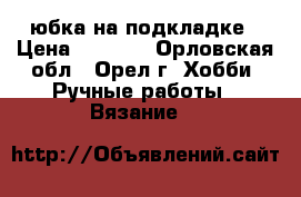 юбка на подкладке › Цена ­ 6 000 - Орловская обл., Орел г. Хобби. Ручные работы » Вязание   